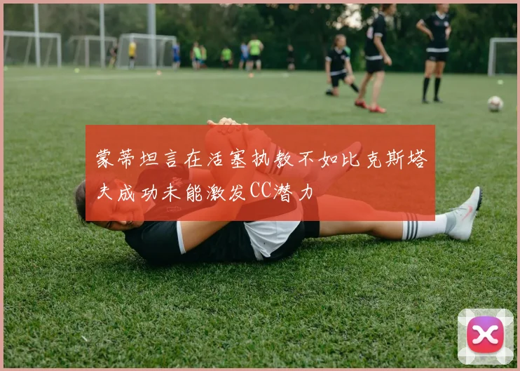 蒙蒂坦言在活塞执教不如比克斯塔夫成功未能激发CC潜力