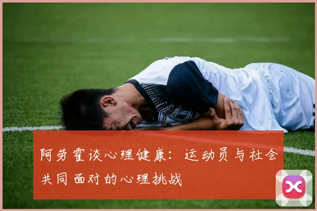阿劳霍谈心理健康：运动员与社会共同面对的心理挑战
