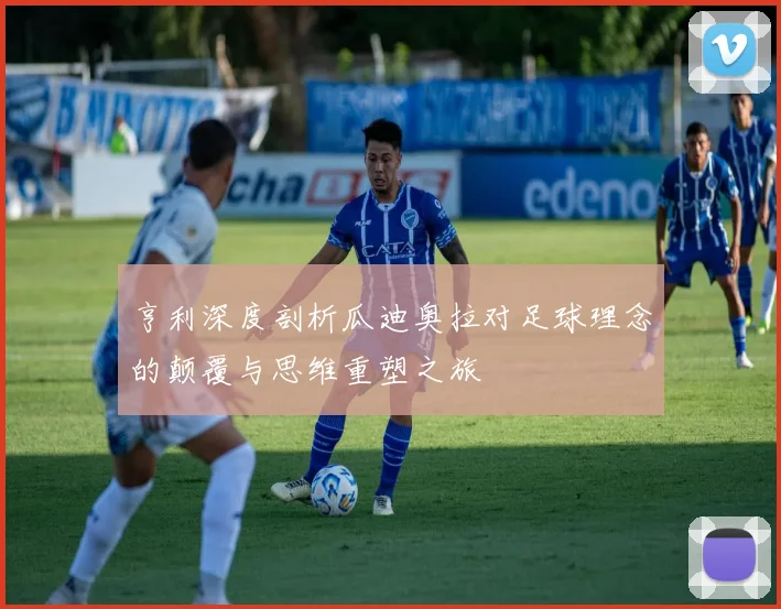亨利深度剖析瓜迪奥拉对足球理念的颠覆与思维重塑之旅