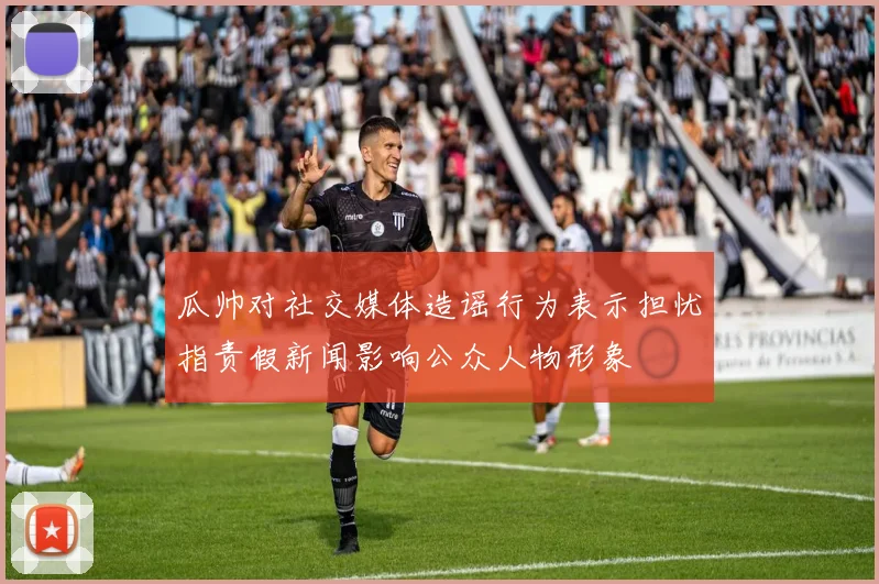 瓜帅对社交媒体造谣行为表示担忧指责假新闻影响公众人物形象