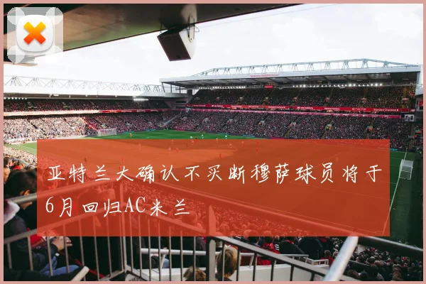 亚特兰大确认不买断穆萨球员将于6月回归AC米兰