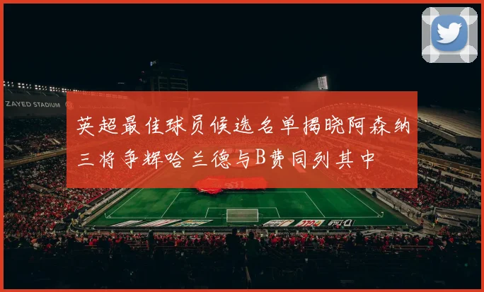英超最佳球员候选名单揭晓阿森纳三将争辉哈兰德与B费同列其中