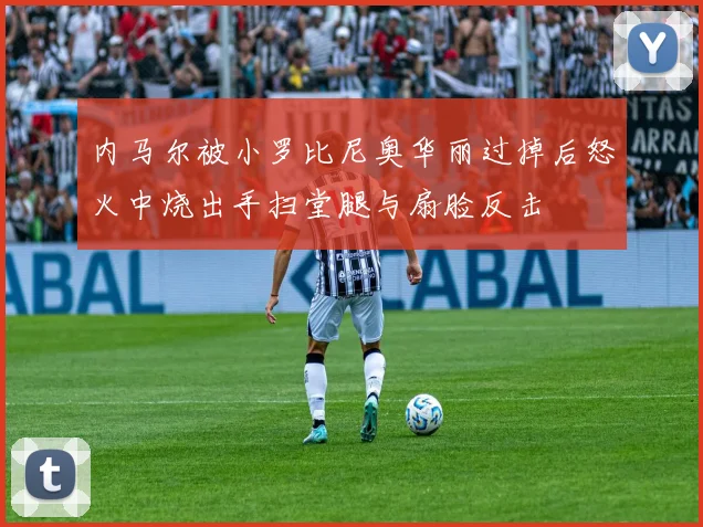 内马尔被小罗比尼奥华丽过掉后怒火中烧出手扫堂腿与扇脸反击