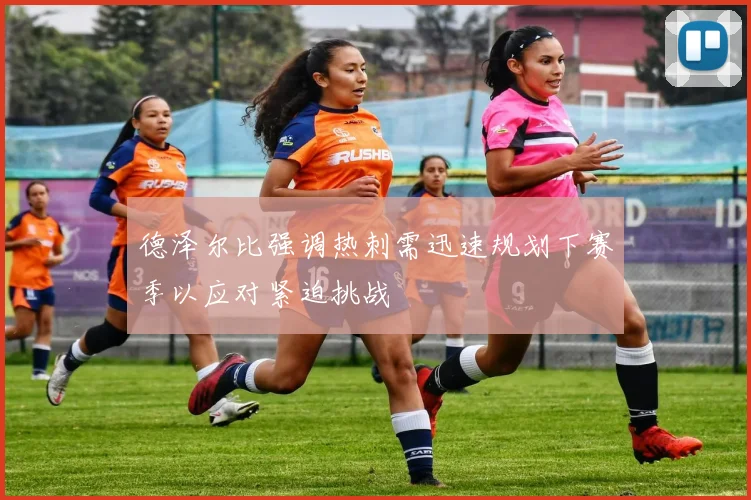 德泽尔比强调热刺需迅速规划下赛季以应对紧迫挑战