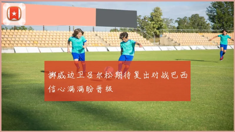 挪威边卫吕尔松期待复出对战巴西信心满满盼晋级