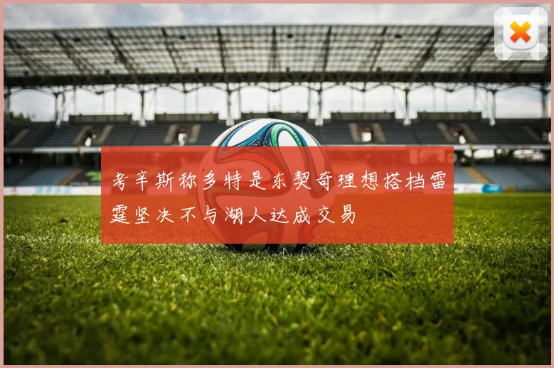 考辛斯称多特是东契奇理想搭档雷霆坚决不与湖人达成交易