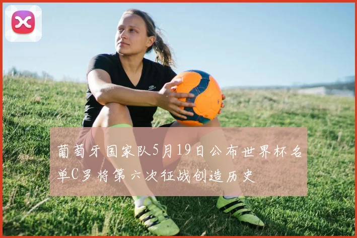 葡萄牙国家队5月19日公布世界杯名单C罗将第六次征战创造历史