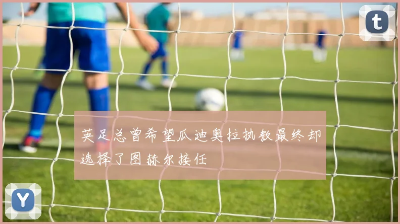 英足总曾希望瓜迪奥拉执教最终却选择了图赫尔接任