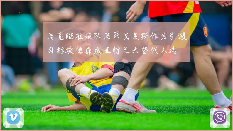 马竞瞄准狼队若昂戈麦斯作为引援目标埃德森成亚特兰大替代人选