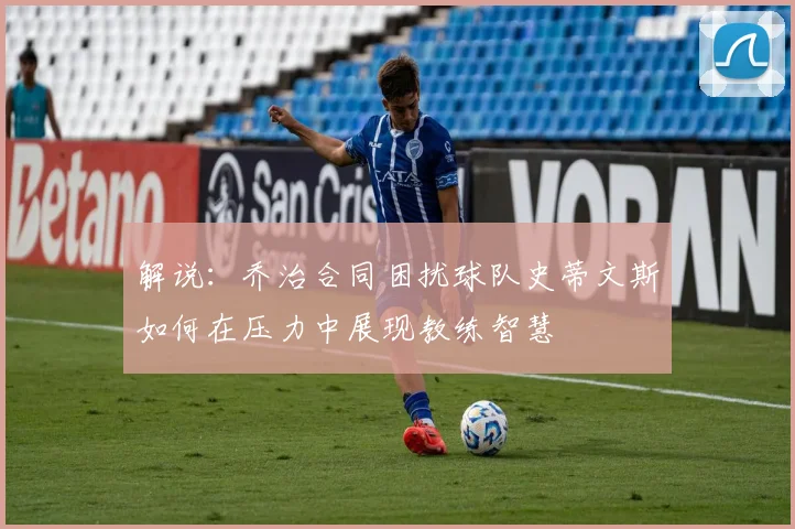 解说：乔治合同困扰球队史蒂文斯如何在压力中展现教练智慧