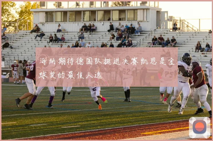 海纳期待德国队挺进决赛凯恩是金球奖的最佳人选