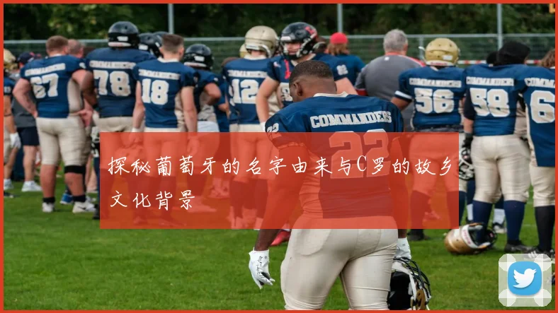 探秘葡萄牙的名字由来与C罗的故乡文化背景