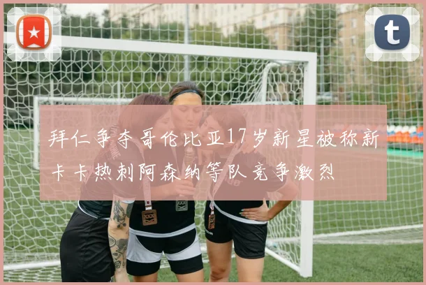 拜仁争夺哥伦比亚17岁新星被称新卡卡热刺阿森纳等队竞争激烈