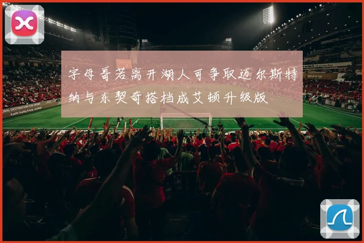 字母哥若离开湖人可争取迈尔斯特纳与东契奇搭档成艾顿升级版