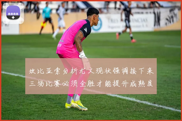 坎比亚索分析尤文现状强调接下来三场比赛必须全胜才能提升成熟度