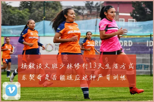 杨毅谈文班少林修行13天生活方式东契奇是否能适应这种严苛训练