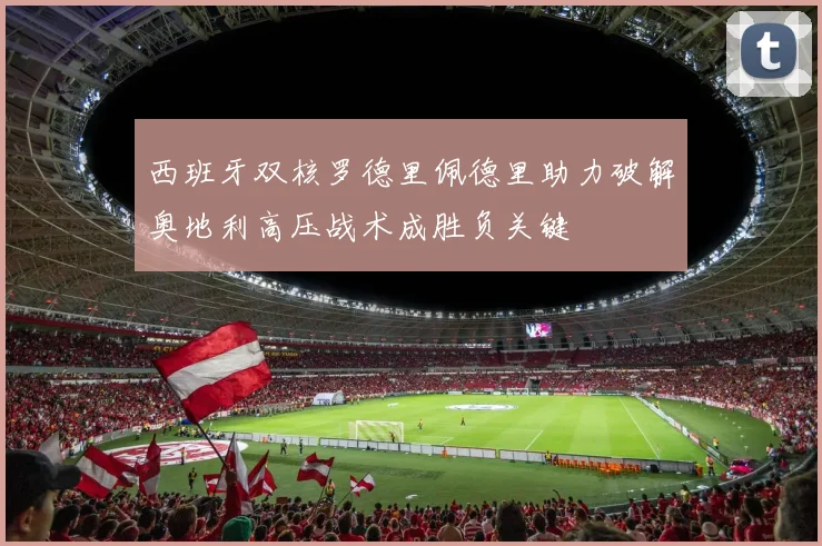 西班牙双核罗德里佩德里助力破解奥地利高压战术成胜负关键