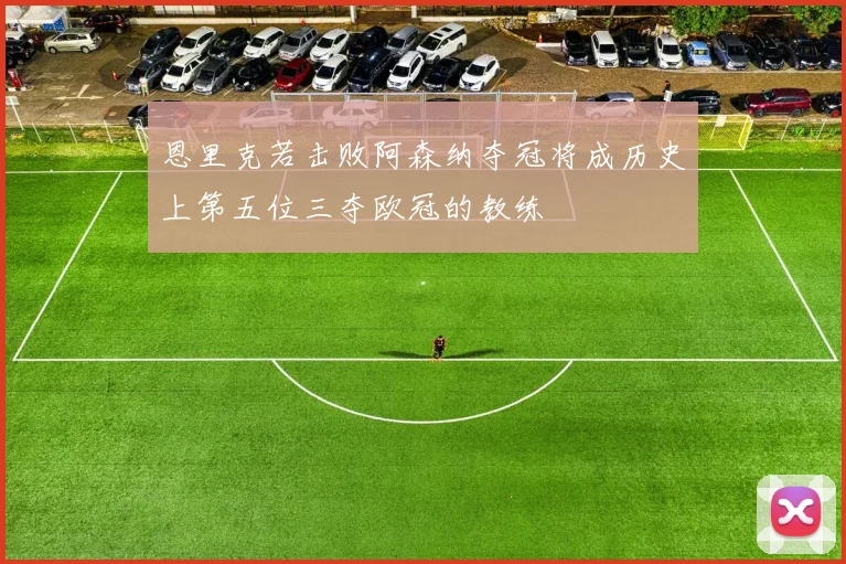 恩里克若击败阿森纳夺冠将成历史上第五位三夺欧冠的教练