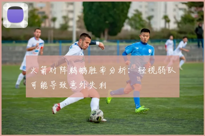 火箭对阵鹈鹕胜率分析：轻视弱队可能导致意外失利
