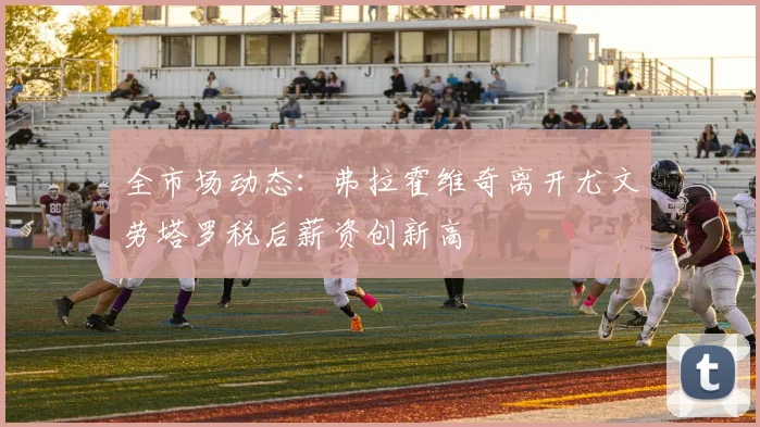 全市场动态：弗拉霍维奇离开尤文劳塔罗税后薪资创新高