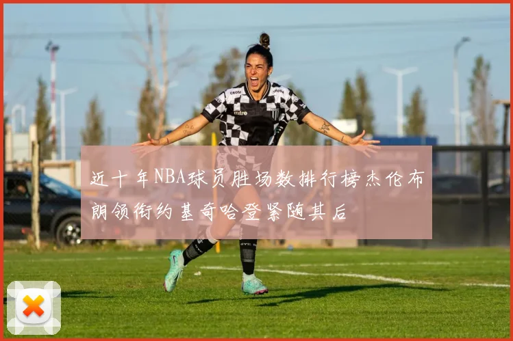 近十年NBA球员胜场数排行榜杰伦布朗领衔约基奇哈登紧随其后