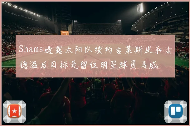 Shams透露太阳队续约吉莱斯皮和古德温后目标是留住明星球员马威
