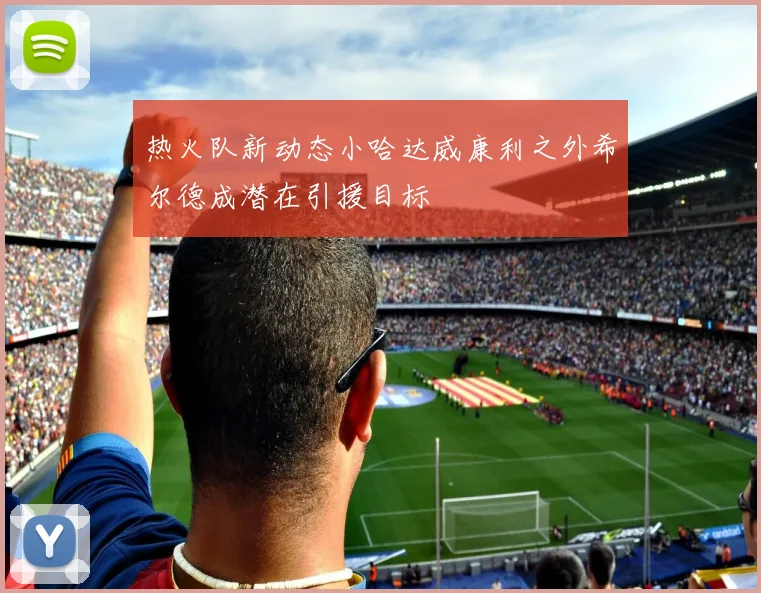 热火队新动态小哈达威康利之外希尔德成潜在引援目标