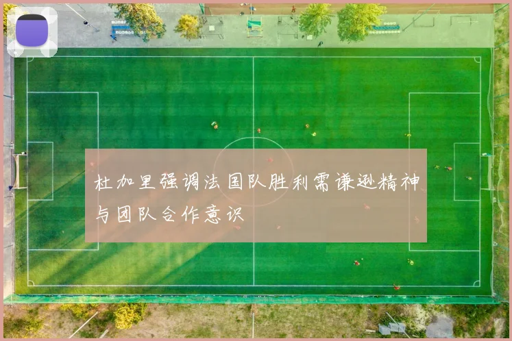 杜加里强调法国队胜利需谦逊精神与团队合作意识