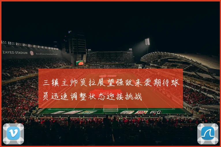三镇主帅莫拉展望强敌来袭期待球员迅速调整状态迎接挑战